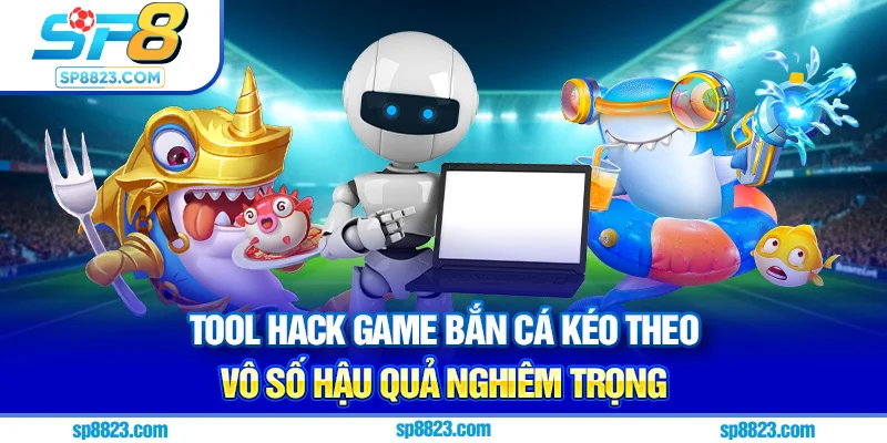 Tool hack game bắn cá kéo theo vô số hậu quả nghiêm trọng