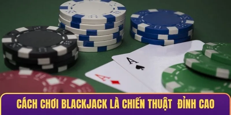 Cách chơi Blackjack thắng lớn là những chiến thuật cược đỉnh cao