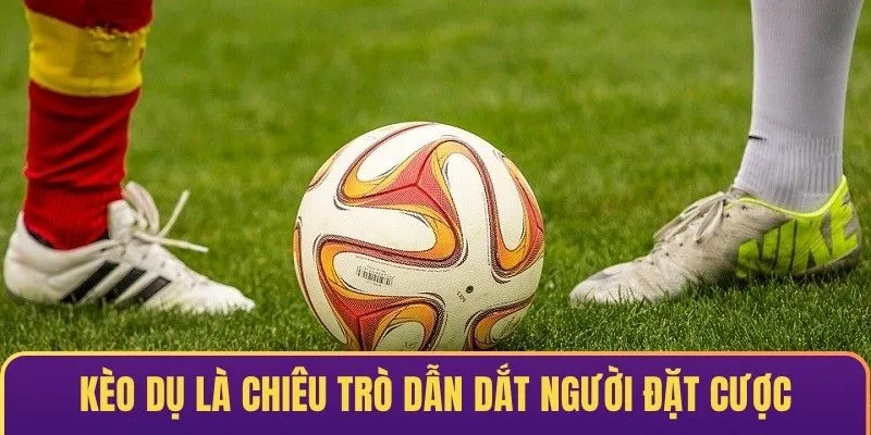 Kèo dụ là chiêu trò tinh vi nhằm dẫn dắt người đặt cược